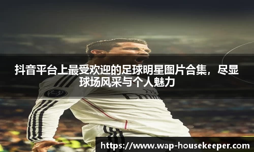 抖音平台上最受欢迎的足球明星图片合集，尽显球场风采与个人魅力